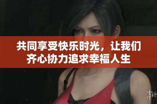 共同享受快乐时光，让我们齐心协力追求幸福人生