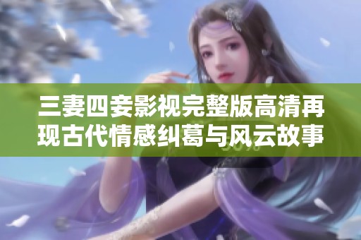 三妻四妾影视完整版高清再现古代情感纠葛与风云故事