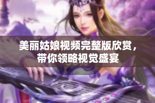 美丽姑娘视频完整版欣赏，带你领略视觉盛宴