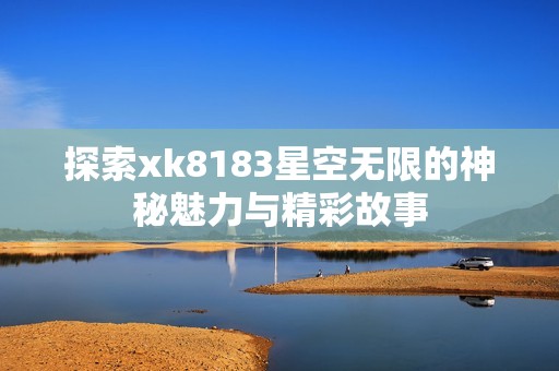 探索xk8183星空无限的神秘魅力与精彩故事