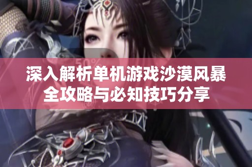 深入解析单机游戏沙漠风暴全攻略与必知技巧分享