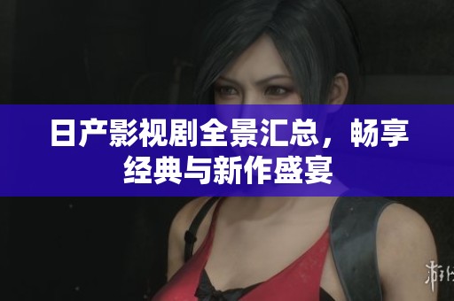 日产影视剧全景汇总，畅享经典与新作盛宴