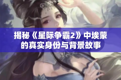 揭秘《星际争霸2》中埃蒙的真实身份与背景故事
