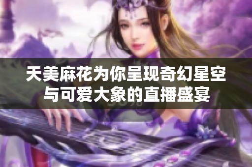 天美麻花为你呈现奇幻星空与可爱大象的直播盛宴