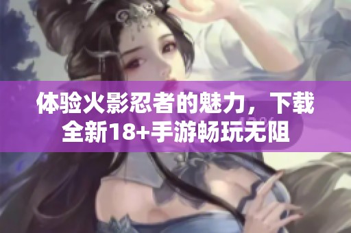 体验火影忍者的魅力，下载全新18+手游畅玩无阻