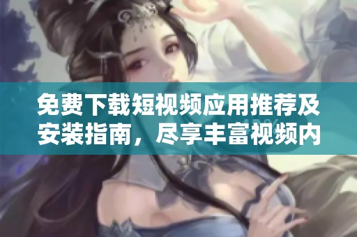 免费下载短视频应用推荐及安装指南，尽享丰富视频内容