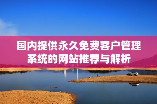 国内提供永久免费客户管理系统的网站推荐与解析