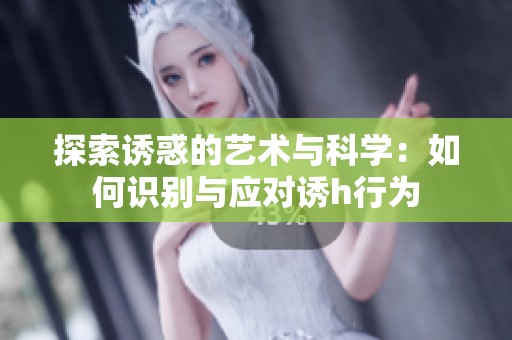 探索诱惑的艺术与科学：如何识别与应对诱h行为