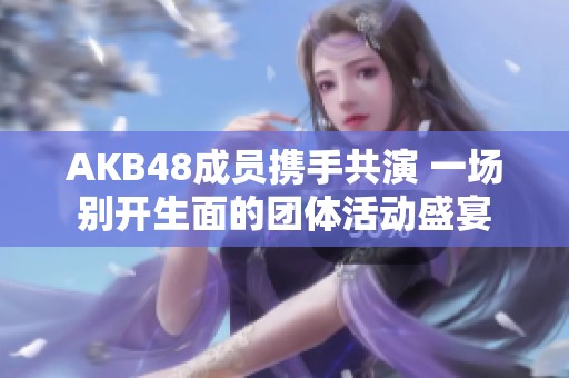 AKB48成员携手共演 一场别开生面的团体活动盛宴