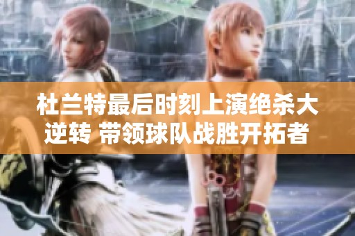 杜兰特最后时刻上演绝杀大逆转 带领球队战胜开拓者