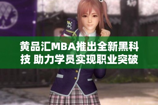 黄品汇MBA推出全新黑科技 助力学员实现职业突破与成长