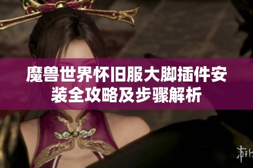 魔兽世界怀旧服大脚插件安装全攻略及步骤解析