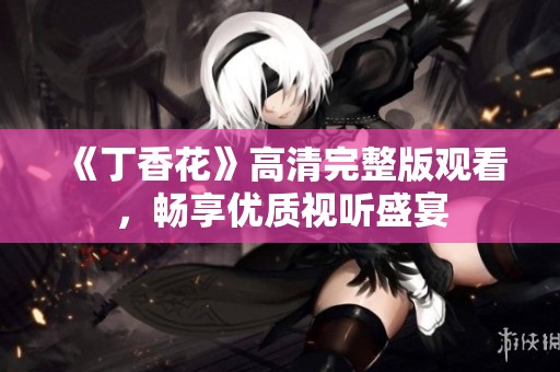 《丁香花》高清完整版观看，畅享优质视听盛宴