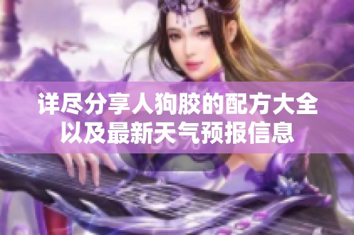 详尽分享人狗胶的配方大全以及最新天气预报信息