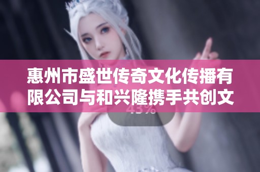 惠州市盛世传奇文化传播有限公司与和兴隆携手共创文化新篇章