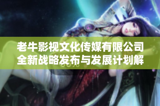 老牛影视文化传媒有限公司全新战略发布与发展计划解读
