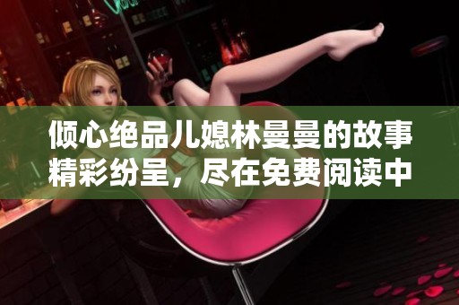 倾心绝品儿媳林曼曼的故事精彩纷呈，尽在免费阅读中