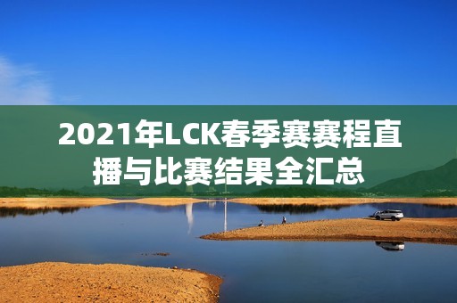 2021年LCK春季赛赛程直播与比赛结果全汇总