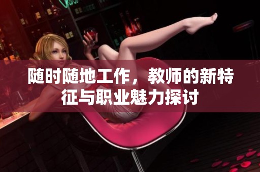 随时随地工作，教师的新特征与职业魅力探讨