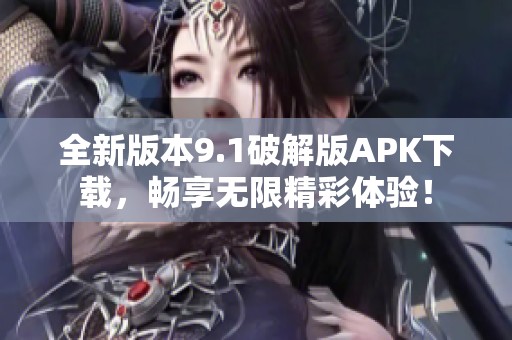 全新版本9.1破解版APK下载，畅享无限精彩体验！