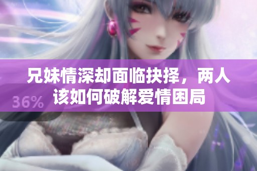 兄妹情深却面临抉择，两人该如何破解爱情困局