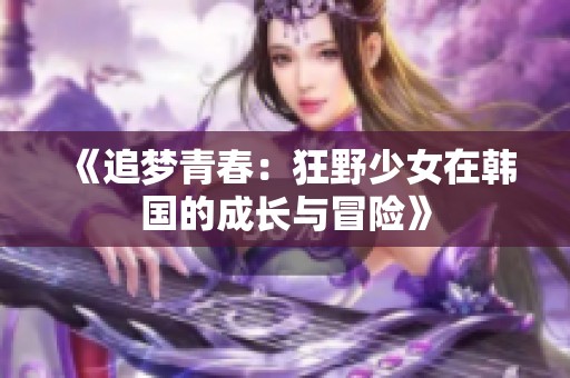 《追梦青春：狂野少女在韩国的成长与冒险》