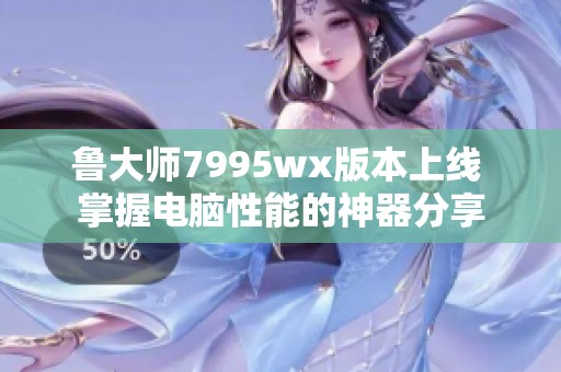 鲁大师7995wx版本上线 掌握电脑性能的神器分享