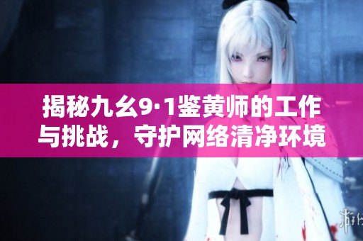 揭秘九幺9·1鉴黄师的工作与挑战，守护网络清净环境