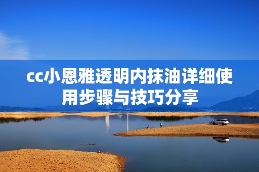 cc小恩雅透明内抹油详细使用步骤与技巧分享