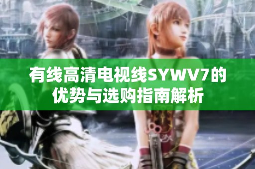 有线高清电视线SYWV7的优势与选购指南解析