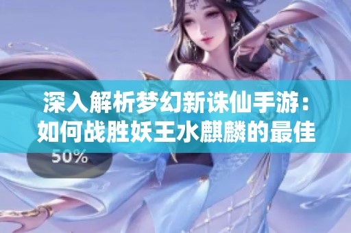 深入解析梦幻新诛仙手游：如何战胜妖王水麒麟的最佳策略与顶配推荐