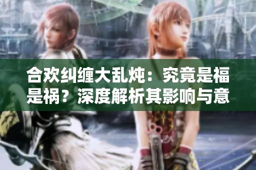 合欢纠缠大乱炖：究竟是福是祸？深度解析其影响与意义