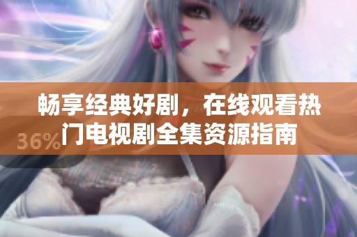 畅享经典好剧，在线观看热门电视剧全集资源指南