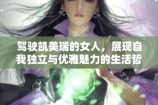 驾驶凯美瑞的女人，展现自我独立与优雅魅力的生活哲学
