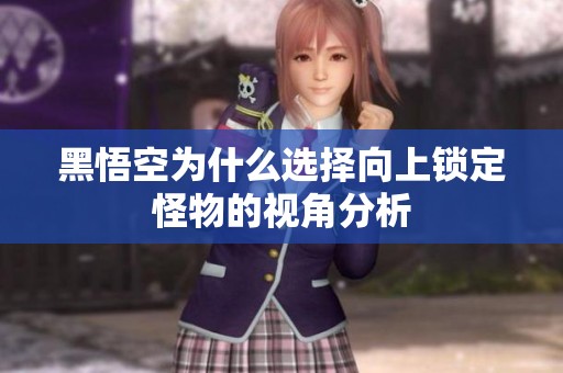 黑悟空为什么选择向上锁定怪物的视角分析