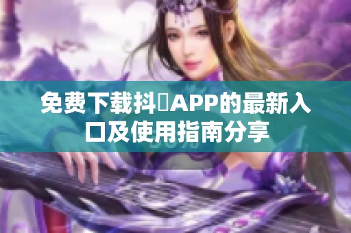 免费下载抖抈APP的最新入口及使用指南分享