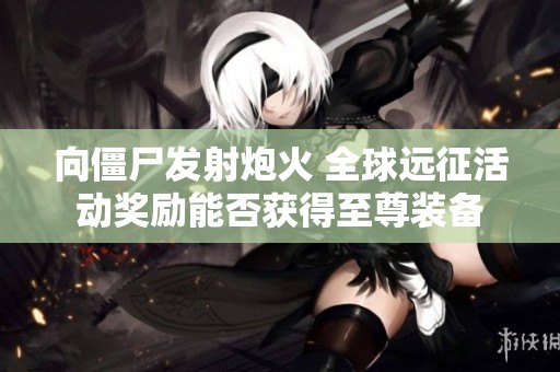 向僵尸发射炮火 全球远征活动奖励能否获得至尊装备