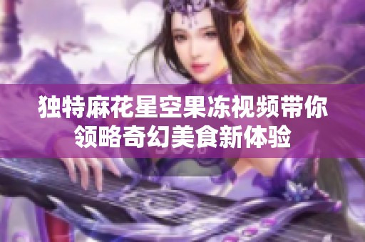 独特麻花星空果冻视频带你领略奇幻美食新体验