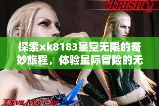 探索xk8183星空无限的奇妙旅程，体验星际冒险的无尽魅力