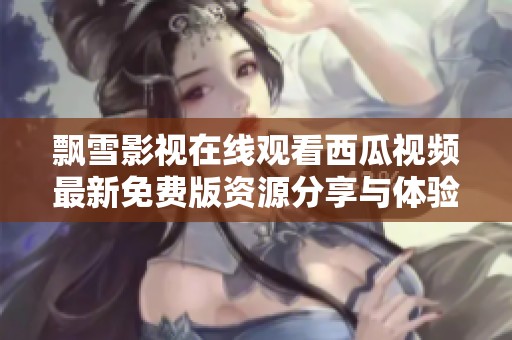 飘雪影视在线观看西瓜视频最新免费版资源分享与体验探讨