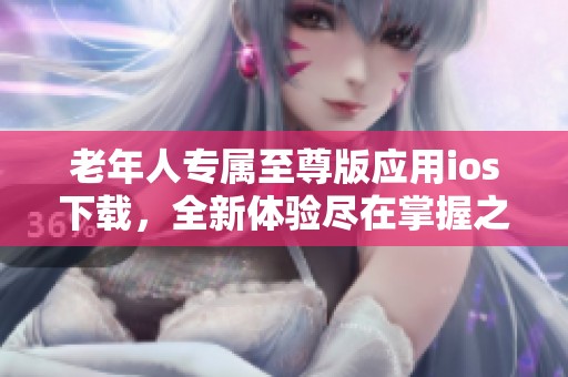 老年人专属至尊版应用ios下载，全新体验尽在掌握之中