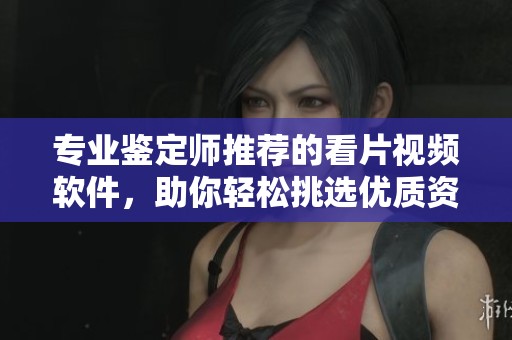 专业鉴定师推荐的看片视频软件，助你轻松挑选优质资源