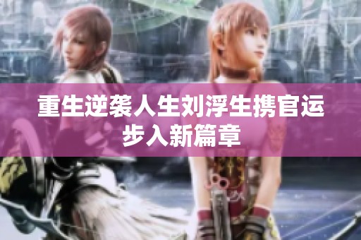 重生逆袭人生刘浮生携官运步入新篇章
