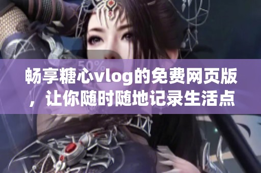 畅享糖心vlog的免费网页版，让你随时随地记录生活点滴