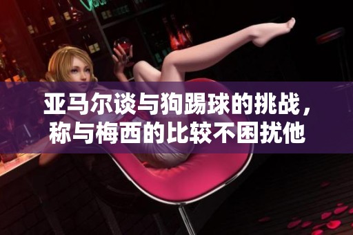 亚马尔谈与狗踢球的挑战，称与梅西的比较不困扰他