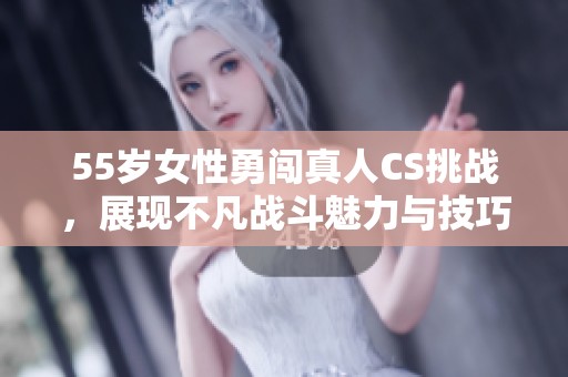 55岁女性勇闯真人CS挑战，展现不凡战斗魅力与技巧