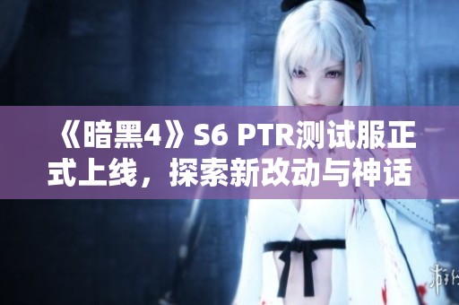 《暗黑4》S6 PTR测试服正式上线，探索新改动与神话暗金展示