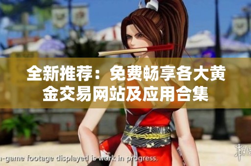 全新推荐：免费畅享各大黄金交易网站及应用合集