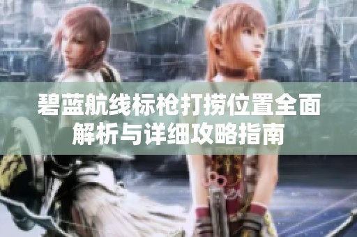 碧蓝航线标枪打捞位置全面解析与详细攻略指南