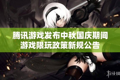 腾讯游戏发布中秋国庆期间游戏限玩政策新规公告